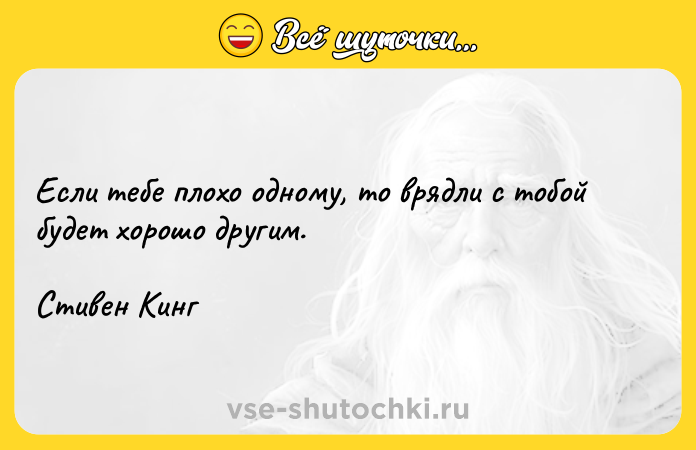 Цитата: Если тебе плохо одному, то врядли с тобой будет хорошо другим.Стивен Кинг