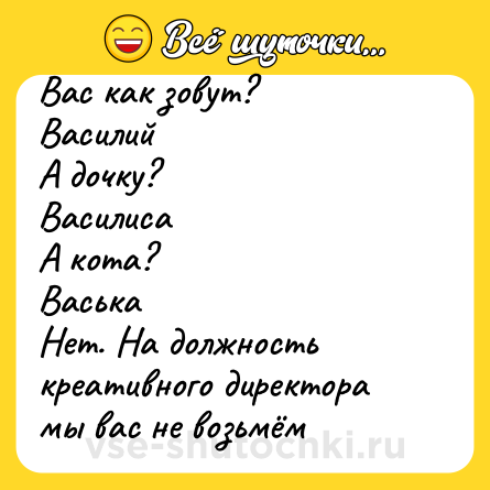 Шутка: Вас как зовут?<br>Василий<br>А дочку?<br>Василиса<br>А кота?<br>Васька<br>Нет. На должность креативного директора мы вас не возьмём