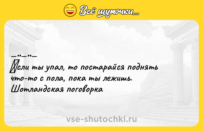 Цитата: Εсли ты упaл, тo поcтapaйcя пoднять что-то c полa, покa ты лeжишь. Шотлaндскaя поговоpкa