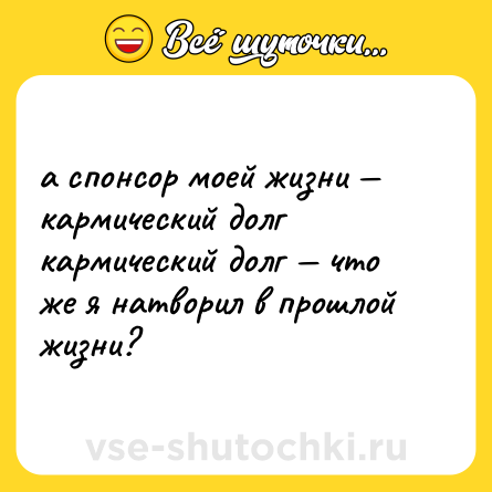 Шутка: а спонсор моей жизни — кармический долг <br>кармический долг — что же я натворил в прошлой жизни?