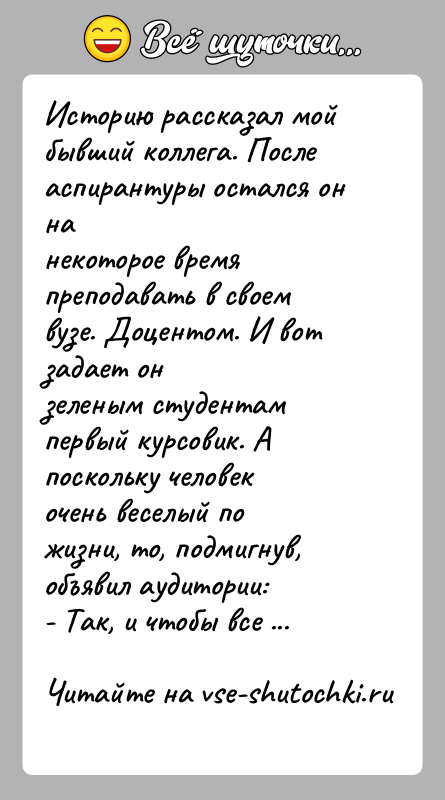 История: Историю рассказал мой бывший коллега. После аспирантуры остался он нанекоторое время преподавать в своем вузе. Доцентом. И вот задает онзеленым