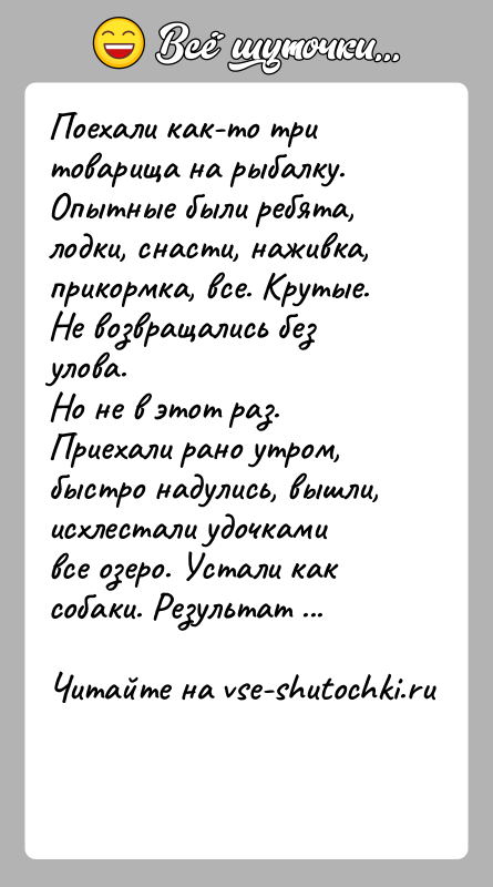 История: Поехали как-то три товарища на рыбалку. Опытные были ребята, лодки, снасти, наживка, прикормка, все. Крутые. Не возвращались без улова.Но не