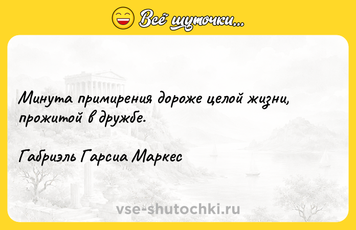 Цитата: Минута примирения дороже целой жизни, прожитой в дружбе.Габриэль Гарсиа Маркес