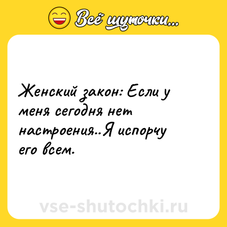 Шутка: Женский закон: Если у меня сегодня нет настроения..Я испорчу его всем.