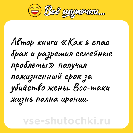 Шутка: Автор книги «Как я спас брак и разрешил семейные проблемы» получил пожизненный срок за убийство жены. Все-таки жизнь полна иронии.