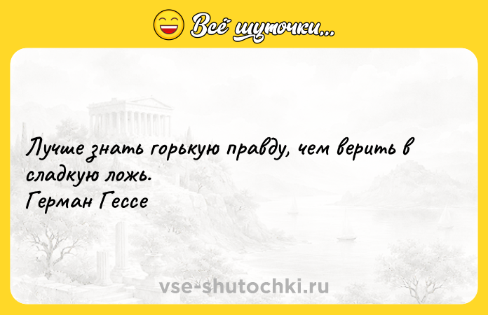 Цитата: Лучше знать горькую правду, чем верить в сладкую ложь. Герман Гессе