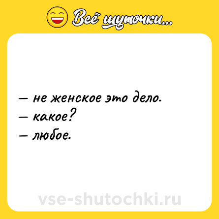 Шутка: — не женское это дело. <br>— какое? <br>— любое.