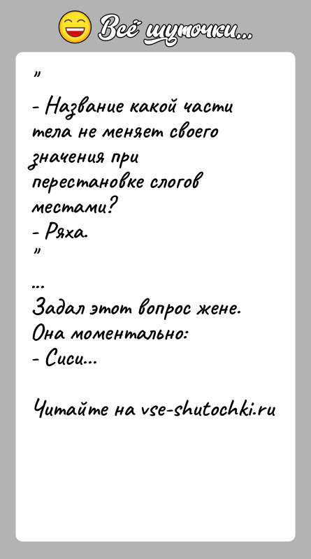 История: - Название какой части тела не меняет своего значения при перестановке слогов местами?- Ряха. ...Задал этот вопрос жене. Она моментально:- Сиси...