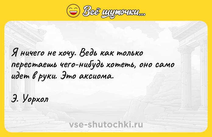 Цитата: Я ничего не хочу. Ведь как только перестаешь чего-нибудь хотеть, оно само идет в руки. Это аксиома. Э. Уорхол