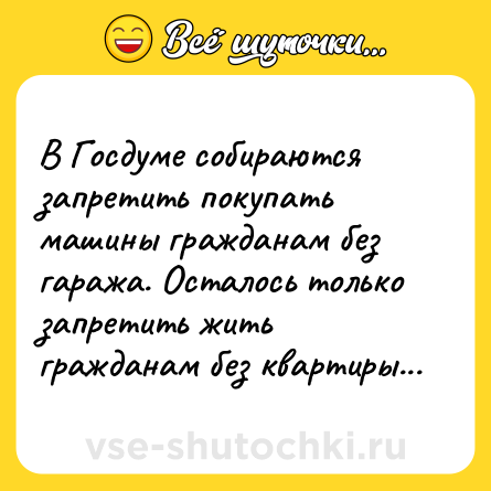 Шутка: В Госдуме собираются запретить покупать машины гражданам без гаража. Осталось только запретить жить гражданам без квартиры...