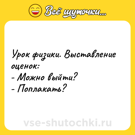 Шутка: Урок физики. Выставление оценок:<br>- Можно выйти?<br>- Поплакать?