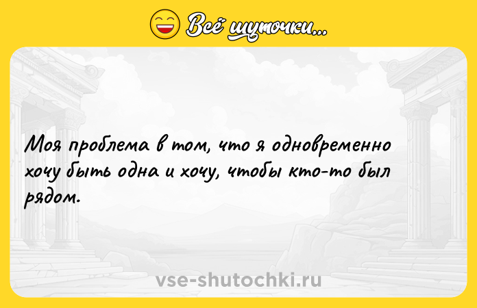 Цитата: Моя проблема в том, что я одновременно хочу быть одна и хочу, чтобы кто-то был рядом.