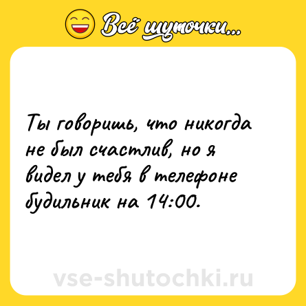 Шутка: Ты говоришь, что никогда не был счастлив, но я видел у тебя в телефоне будильник на 14:00.