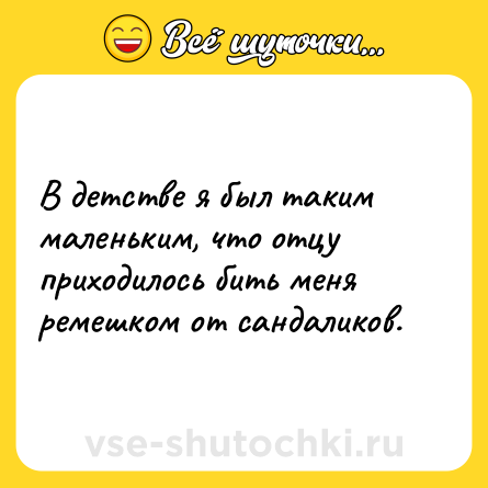 Шутка: В детстве я был таким маленьким, что отцу приходилось бить меня ремешком от сандаликов.