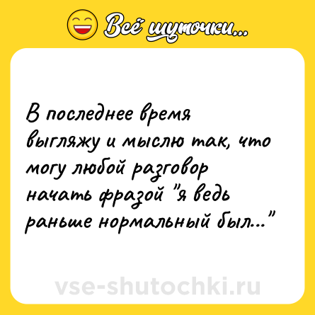 Шутка: В последнее время выгляжу и мыслю так, что могу любой разговор начать фразой 