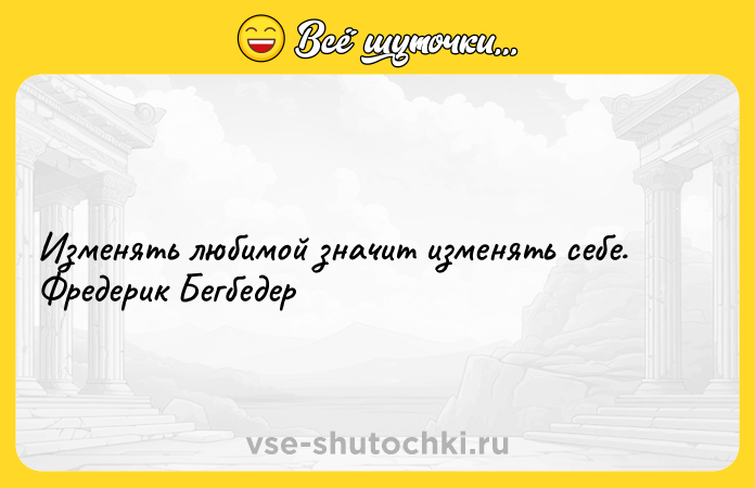 Цитата: Изменять любимой значит изменять себе. Фредерик Бегбедер