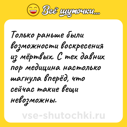 Шутка: Только раньше были возможности воскресения из мёртвых. С тех давних пор медицина настолько шагнула вперёд, что сейчас такие вещи невозможны.