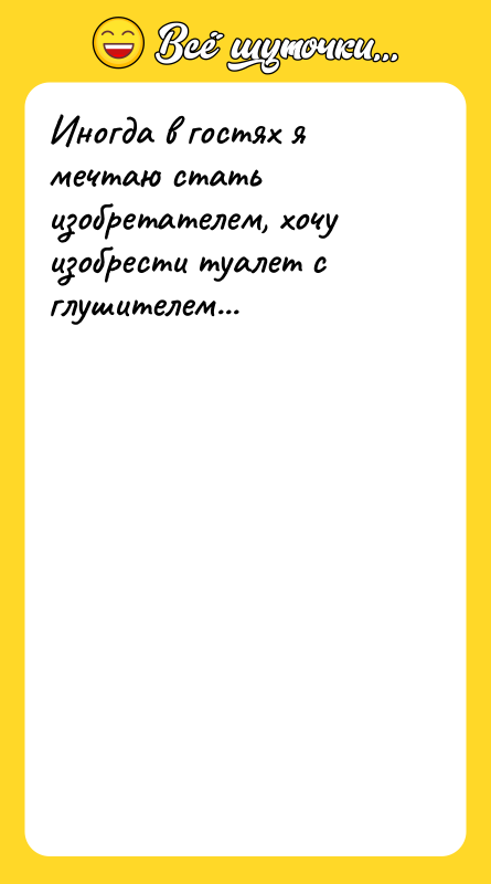 Иногда в гостях я мечтаю стать изобретателем, хочу изобрести туалет