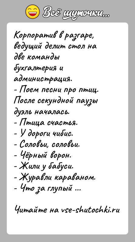 История: Корпоратив в разгаре, ведущий делит стол на две команды бухгалтерия и администрация.- Поем песни про птиц.После секундной паузы дуэль началась.-