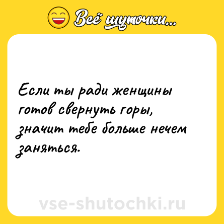 Шутка: Если ты ради женщины готов свернуть горы, значит тебе больше нечем заняться.