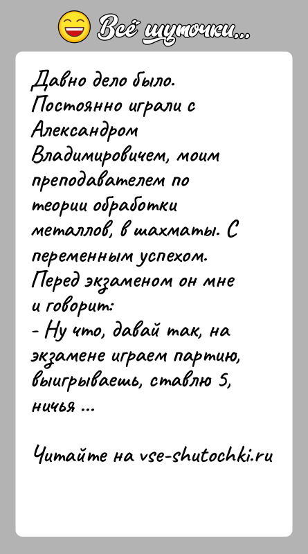 История: Давно дело было. Постоянно играли с Александром Владимировичем, моим преподавателем по теории обработки металлов, в шахматы. С переменным успехом. Перед