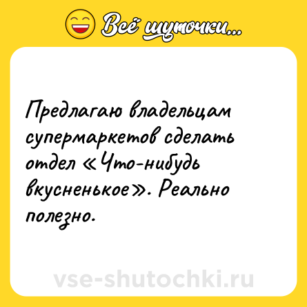 Шутка: Предлагаю владельцам супермаркетов сделать отдел «Что-нибудь вкусненькое». Реально полезно.