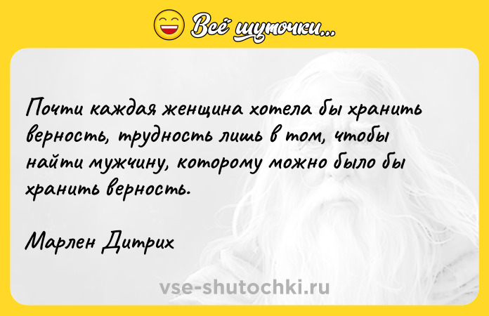 Цитата: Почти каждая женщина хотела бы хранить верность, трудность лишь в том, чтобы найти мужчину, которому можно было бы хранить верность. Марлен Дитрих