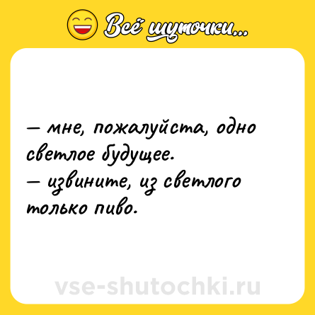 Шутка: — мне, пожалуйста, одно светлое будущее. <br>— извините, из светлого только пиво.