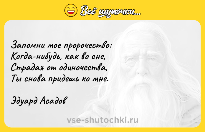 Цитата: Запомни мое пророчество: Когда-нибудь, как во сне, Страдая от одиночества, Ты снова придешь ко мне. Эдуард Асадов