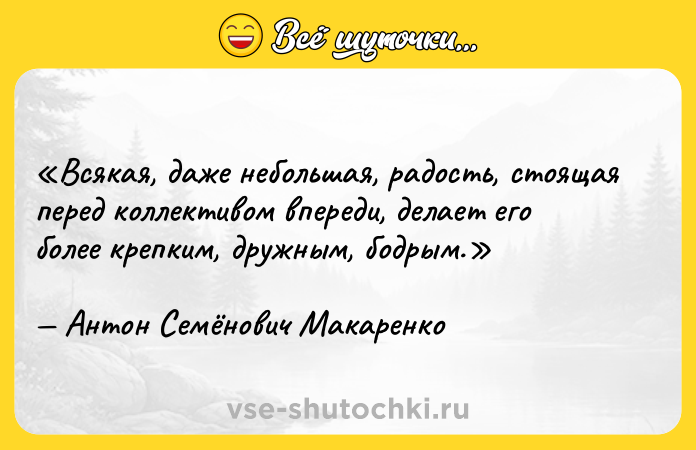 Цитата: Всякая, даже небольшая, радость, стоящая перед коллективом впереди, делает его более крепким, дружным, бодрым.Антон Семёнович Макаренко