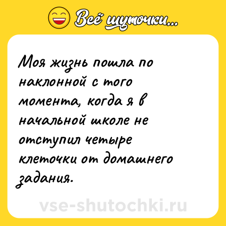 Шутка: Моя жизнь пошла по наклонной с того момента, когда я в начальной школе не отступил четыре клеточки от домашнего задания.