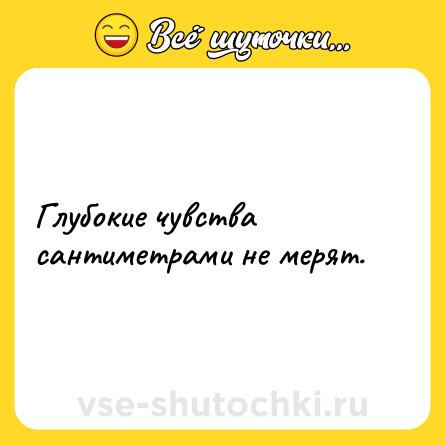 Шутка: Глубокие чувства сантиметрами не мерят.