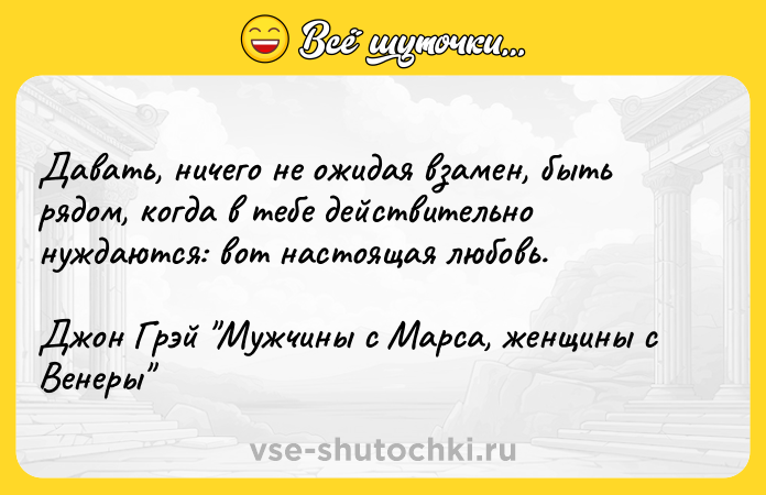 Цитата: Давать, ничего не ожидая взамен, быть рядом, когда в тебе действительно нуждаются: вот настоящая любовь.Джон Грэй Мужчины с Марса, женщины с Венеры