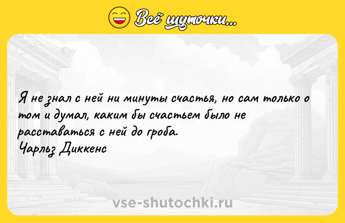 Цитата: Я не знал с ней ни минуты счастья, но сам только о том и думал, каким бы счастьем было не расставаться с ней до гроба. Чарльз Диккенс