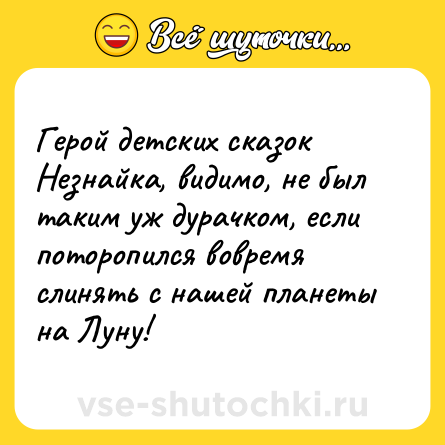Шутка: Герой детских сказок Незнайка, видимо, не был таким уж дурачком, если поторопился вовремя слинять с нашей планеты на Луну!