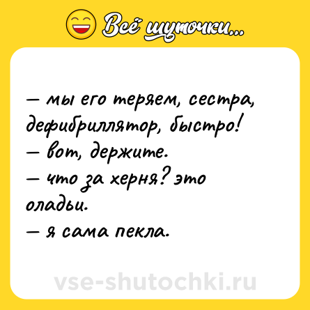 Шутка: — мы его теряем, сестра, дефибриллятор, быстро!  <br>— вот, держите.  <br>— что за херня? это оладьи.  <br>— я сама пекла.