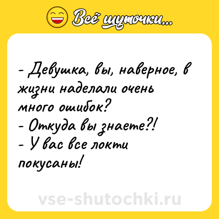Шутка: - Девушка, вы, наверное, в жизни наделали очень много ошибок? <br>- Откуда вы знаете?! <br>- У вас все локти покусаны!