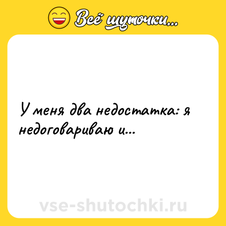 Шутка: У меня два недостатка: я недоговариваю и...