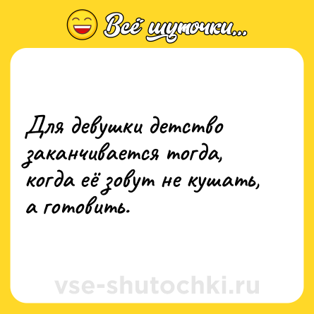 Шутка: Для девушки детство заканчивается тогда, когда её зовут не кушать, а готовить.