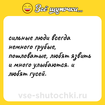 Шутка: сильные люди всегда немного грубые, пошловатые, любят язвить и много улыбаются. и любят гусей.