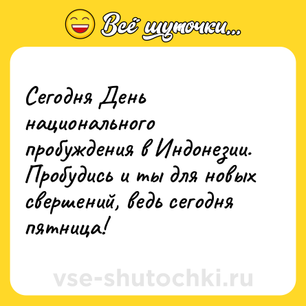 Шутка: Сегодня День национального пробуждения в Индонезии. Пробудись и ты для новых свершений, ведь сегодня пятница!
