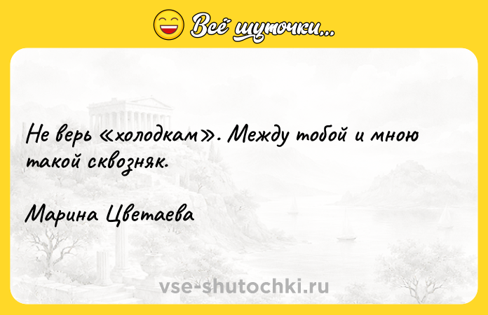 Цитата: Не верь холодкам . Между тобой и мною такой сквозняк. Марина Цветаева