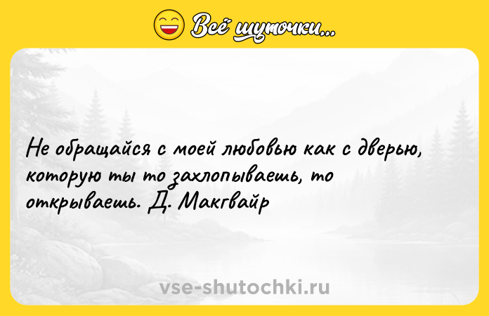 Цитата: Не обращайся с моей любовью как с дверью, которую ты то захлопываешь, то открываешь. Д. Макгвайр