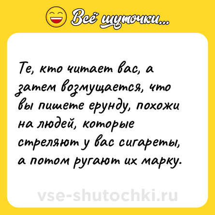 Шутка: Те, кто читает вас, а затем возмущается, что вы пишете ерунду, похожи на людей, которые стреляют у вас сигареты, а потом ругают их марку.