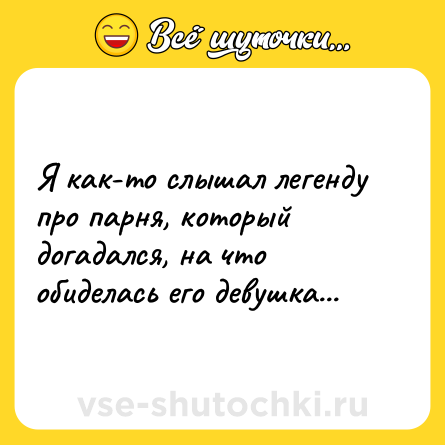 Шутка: Я как-то слышал легенду про парня, который догадался, на что обиделась его девушка...