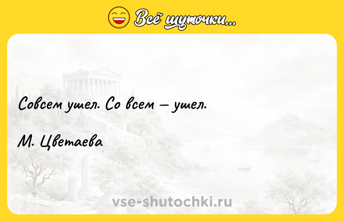 Цитата: Совсем ушел. Со всем ушел. М. Цветаева