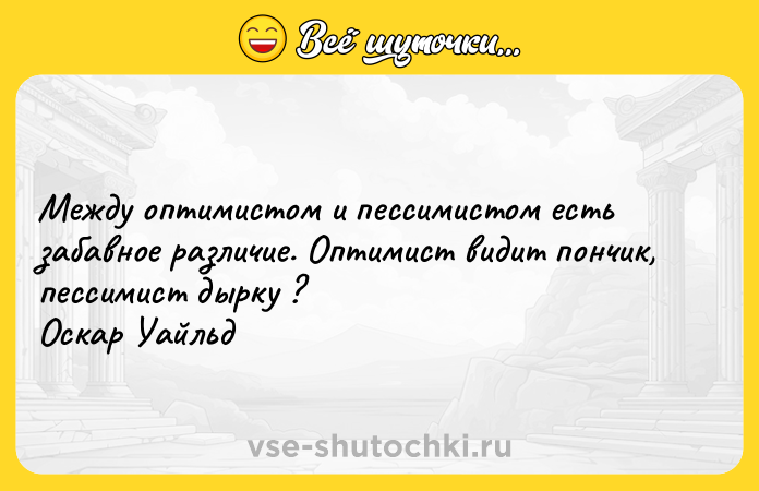 Цитата: Между оптимистом и пессимистом есть забавное различие. Оптимист видит пончик, пессимист дырку ?Оскар Уайльд