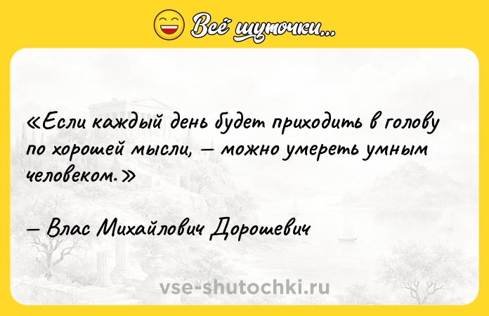 Цитата: Если каждый день будет приходить в голову по хорошей мысли, можно умереть умным человеком.Влас Михайлович Дорошевич