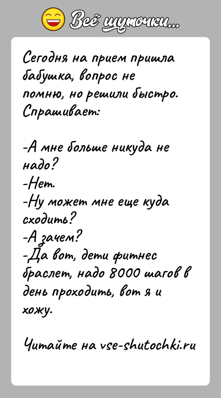 История: Сегодня на прием пришла бабушка, вопрос не помню, но решили быстро. Спрашивает:-А мне больше никуда не надо?-Нет.-Ну может мне еще