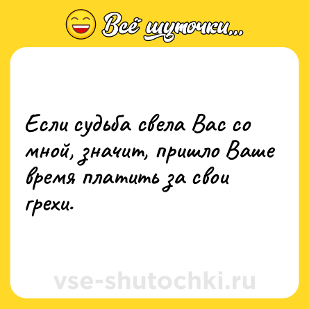 Шутка: Если судьба свела Вас со мной, значит, пришло Ваше время платить за свои грехи.